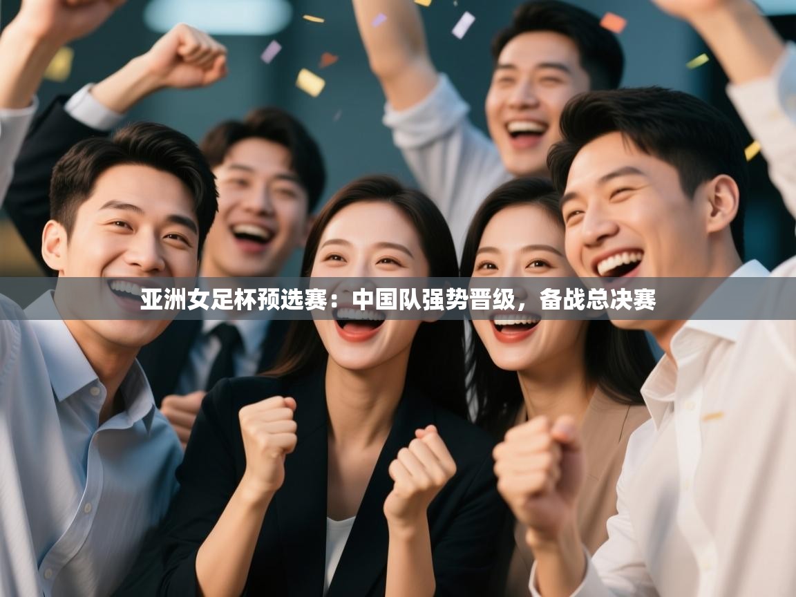 亚洲女足杯预选赛：中国队强势晋级，备战总决赛  第1张